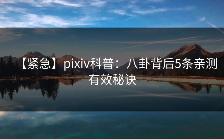 【紧急】pixiv科普：八卦背后5条亲测有效秘诀