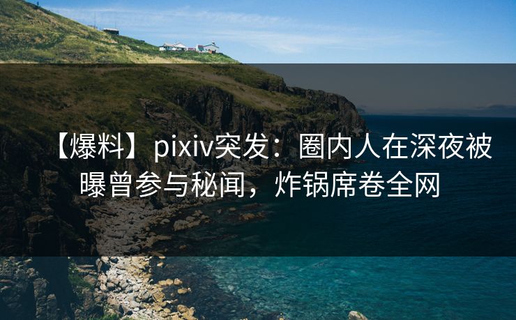 【爆料】pixiv突发:圈内人在深夜被曝曾参与秘闻,炸锅席卷全网 【爆料】pixiv突发:圈内人在深夜被曝曾参与秘闻,炸锅席卷全网