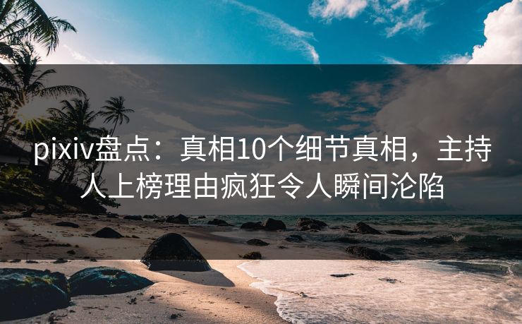pixiv盘点：真相10个细节真相，主持人上榜理由疯狂令人瞬间沦陷