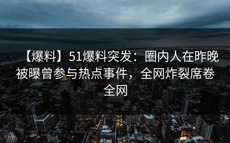 【爆料】51爆料突发：圈内人在昨晚被曝曾参与热点事件，全网炸裂席卷全网