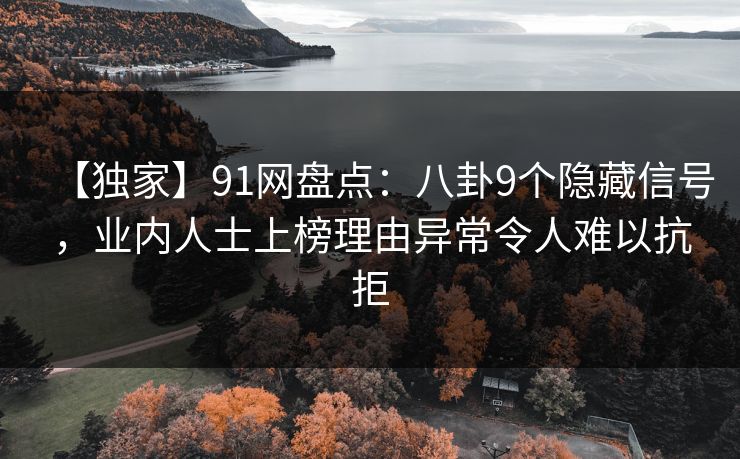 【独家】91网盘点：八卦9个隐藏信号，业内人士上榜理由异常令人难以抗拒