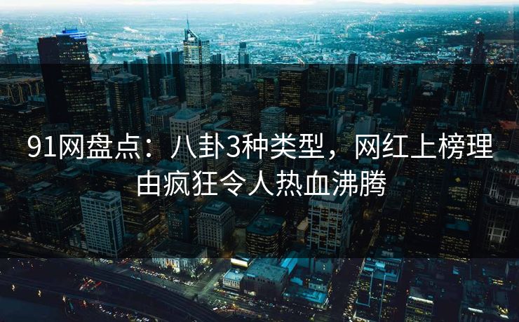 91网盘点：八卦3种类型，网红上榜理由疯狂令人热血沸腾