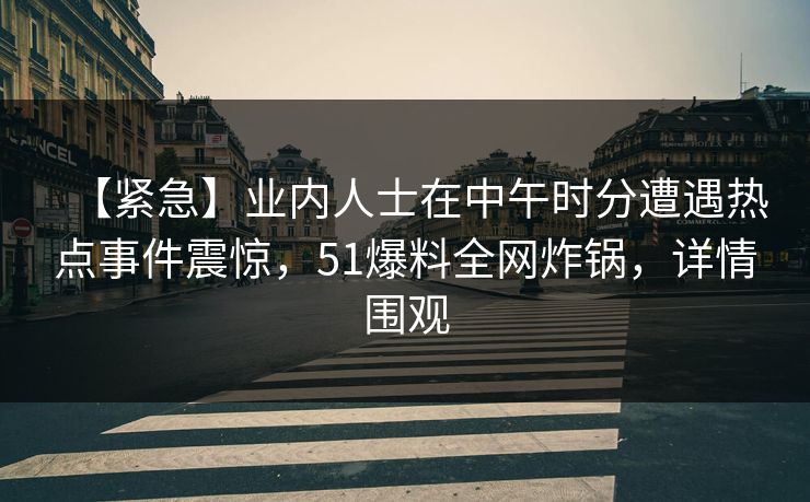 【紧急】业内人士在中午时分遭遇热点事件震惊，51爆料全网炸锅，详情围观