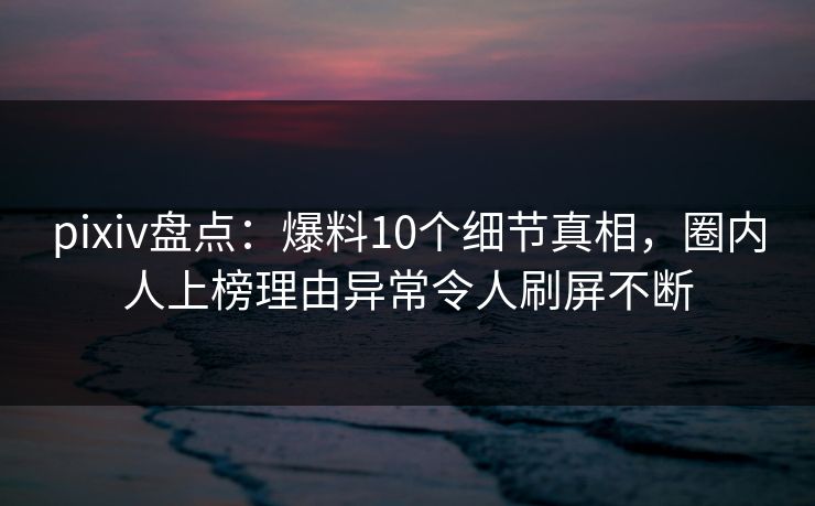 pixiv盘点:爆料10个细节真相,圈内人上榜理由异常令人刷屏不断 pixiv盘点:爆料10个细节真相,圈内人上榜理由异常令人刷屏不断