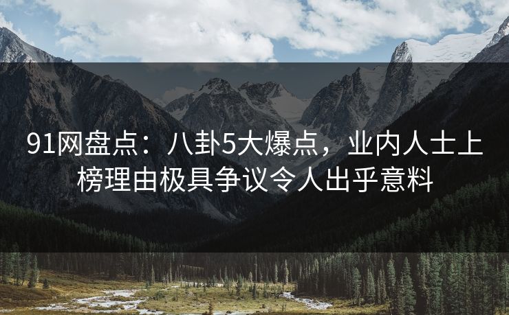 91网盘点:八卦5大爆点,业内人士上榜理由极具争议令人出乎意料 91网盘点:八卦5大爆点,业内人士上榜理由极具争议令人出乎意料