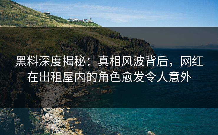 黑料深度揭秘:真相风波背后,网红在出租屋内的角色愈发令人意外 黑料深度揭秘:真相风波背后,网红在出租屋内的角色愈发令人意外