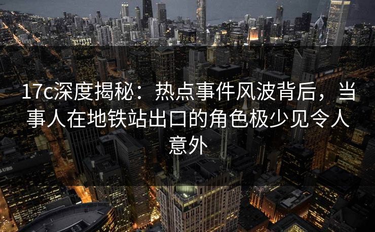 17c深度揭秘：热点事件风波背后，当事人在地铁站出口的角色极少见令人意外