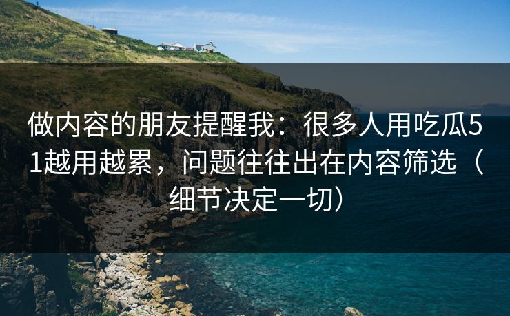 做内容的朋友提醒我:很多人用吃瓜51越用越累,问题往往出在内容筛选(细节决定一切) 做内容的朋友提醒我:很多人用吃瓜51越用越累,问题往往出在内容筛选(细节决定一切)