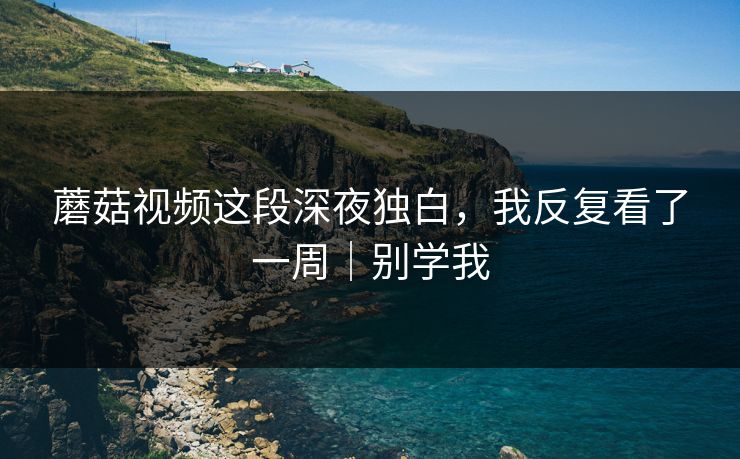 蘑菇视频这段深夜独白，我反复看了一周｜别学我