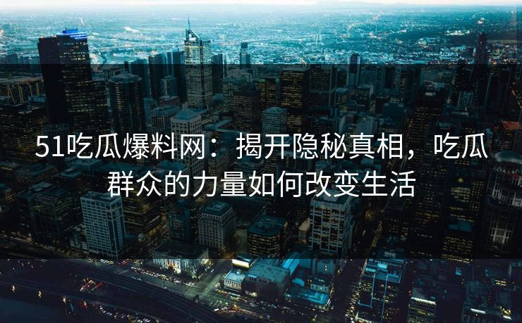 51吃瓜爆料网：揭开隐秘真相，吃瓜群众的力量如何改变生活