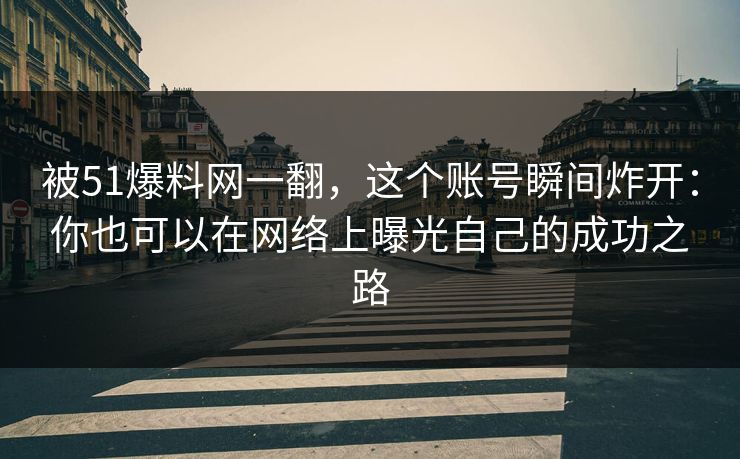 被51爆料网一翻，这个账号瞬间炸开：你也可以在网络上曝光自己的成功之路