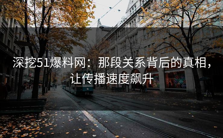 深挖51爆料网：那段关系背后的真相，让传播速度飙升