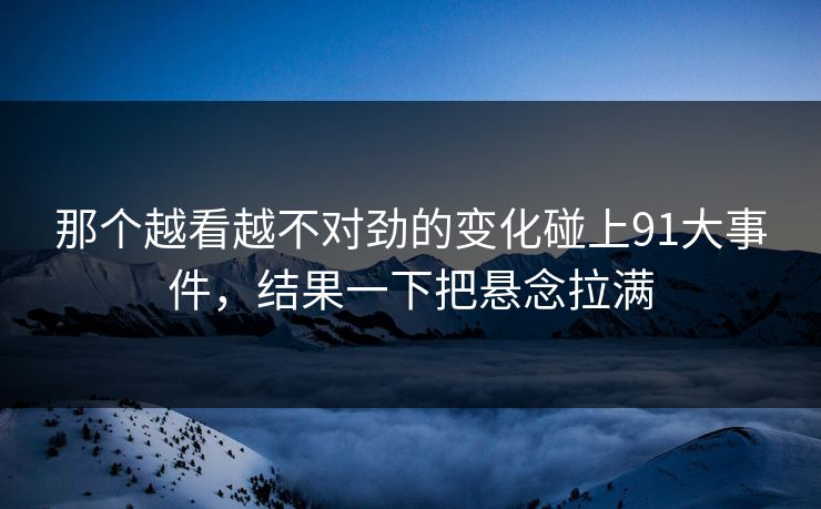 那个越看越不对劲的变化碰上91大事件，结果一下把悬念拉满