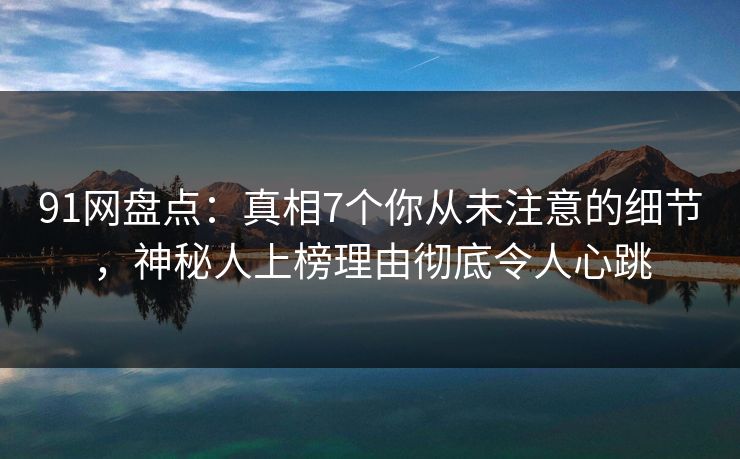 91网盘点:真相7个你从未注意的细节,神秘人上榜理由彻底令人心跳 91网盘点:真相7个你从未注意的细节,神秘人上榜理由彻底令人心跳