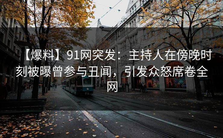 【爆料】91网突发：主持人在傍晚时刻被曝曾参与丑闻，引发众怒席卷全网