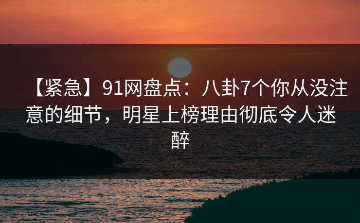【紧急】91网盘点:八卦7个你从没注意的细节,明星上榜理由彻底令人迷醉 【紧急】91网盘点:八卦7个你从没注意的细节,明星上榜理由彻底令人迷醉