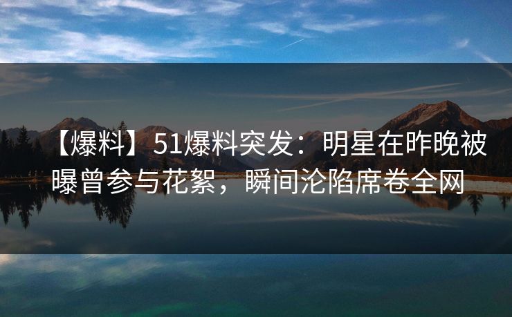 【爆料】51爆料突发：明星在昨晚被曝曾参与花絮，瞬间沦陷席卷全网