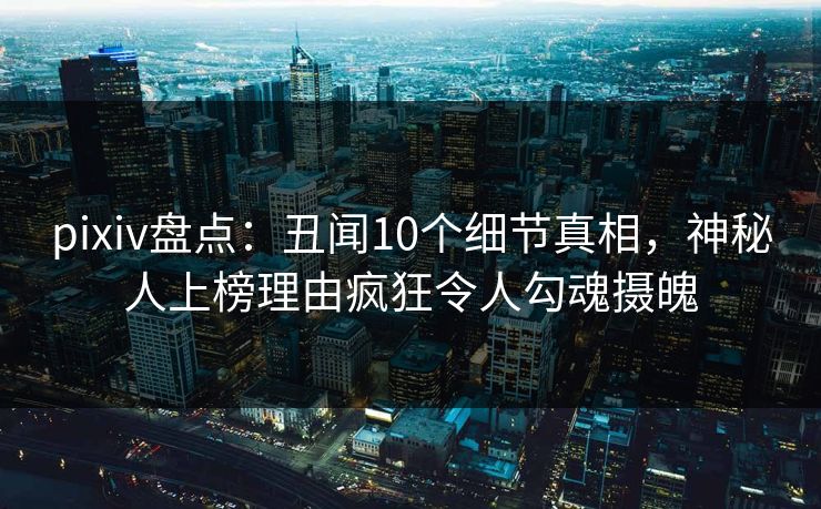 pixiv盘点：丑闻10个细节真相，神秘人上榜理由疯狂令人勾魂摄魄