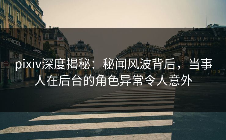pixiv深度揭秘：秘闻风波背后，当事人在后台的角色异常令人意外