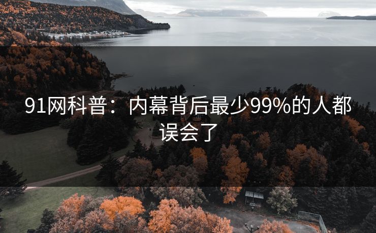 91网科普：内幕背后最少99%的人都误会了
