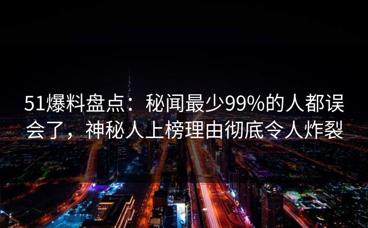 51爆料盘点：秘闻最少99%的人都误会了，神秘人上榜理由彻底令人炸裂
