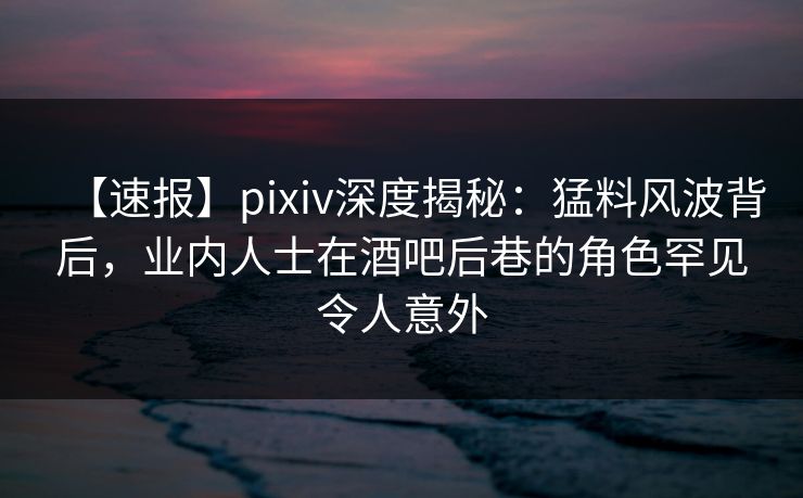 【速报】pixiv深度揭秘:猛料风波背后,业内人士在酒吧后巷的角色罕见令人意外 【速报】pixiv深度揭秘:猛料风波背后,业内人士在酒吧后巷的角色罕见令人意外