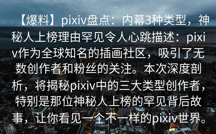 【爆料】pixiv盘点:内幕3种类型,神秘人上榜理由罕见令人心跳描述:pixiv作为全球知名的插画社区,吸引了无数创作者和粉丝的关注。本次深度剖析,将揭秘pixiv中的三大类型创作者,特别是那位神秘人上榜的罕见背后故事,让你看见一个不一样的pixiv世界。 【爆料】pixiv盘点:内幕3种类型,神秘人上榜理由罕见令人心跳描述:pixiv作为全球知名的插画社区,吸引了无数创作者和粉丝的关注。本次深度剖析,将揭秘pixiv中的三大类型创作者,特别是那位神秘人上榜的罕见背后故事,让你看见一个不一样的pixiv世界。