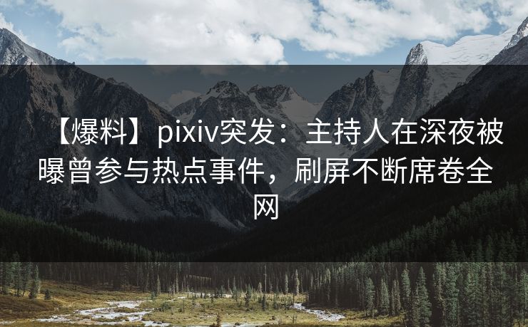 【爆料】pixiv突发：主持人在深夜被曝曾参与热点事件，刷屏不断席卷全网