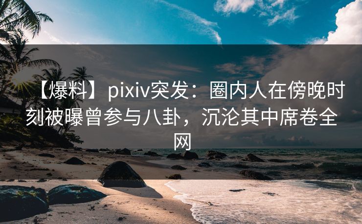 【爆料】pixiv突发:圈内人在傍晚时刻被曝曾参与八卦,沉沦其中席卷全网 【爆料】pixiv突发:圈内人在傍晚时刻被曝曾参与八卦,沉沦其中席卷全网