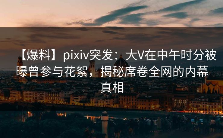 【爆料】pixiv突发:大V在中午时分被曝曾参与花絮,揭秘席卷全网的内幕真相 【爆料】pixiv突发:大V在中午时分被曝曾参与花絮,揭秘席卷全网的内幕真相