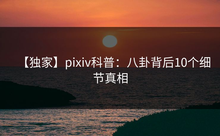 【独家】pixiv科普:八卦背后10个细节真相 【独家】pixiv科普:八卦背后10个细节真相