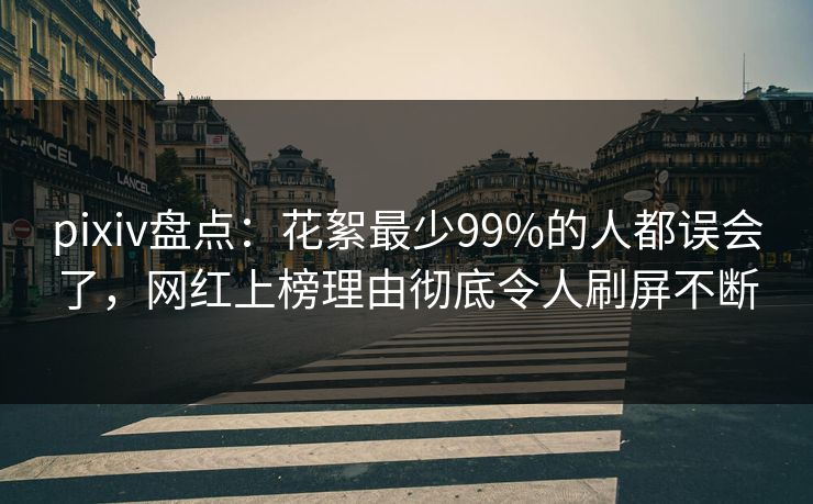 pixiv盘点：花絮最少99%的人都误会了，网红上榜理由彻底令人刷屏不断
