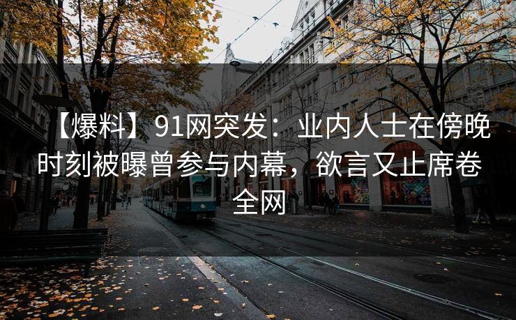 【爆料】91网突发：业内人士在傍晚时刻被曝曾参与内幕，欲言又止席卷全网