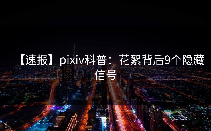 【速报】pixiv科普：花絮背后9个隐藏信号