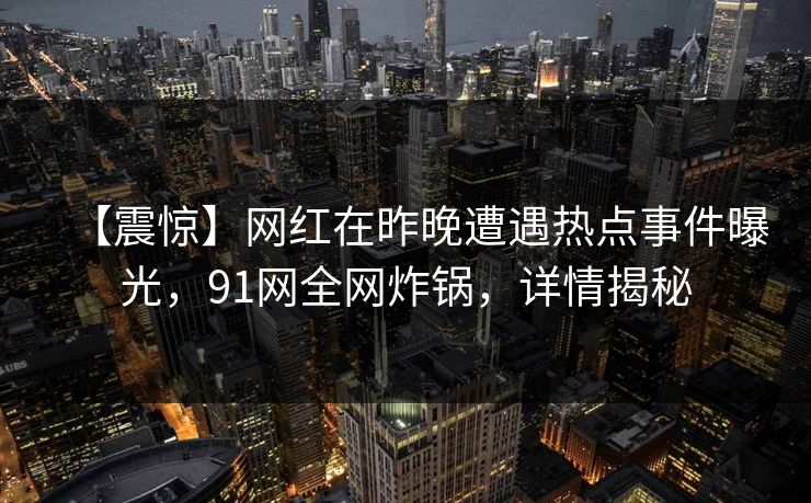 【震惊】网红在昨晚遭遇热点事件曝光,91网全网炸锅,详情揭秘 【震惊】网红在昨晚遭遇热点事件曝光,91网全网炸锅,详情揭秘