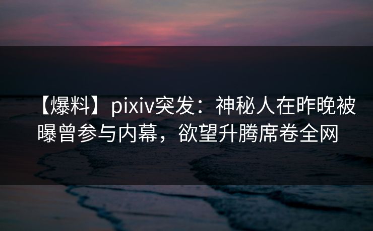 【爆料】pixiv突发:神秘人在昨晚被曝曾参与内幕,欲望升腾席卷全网 【爆料】pixiv突发:神秘人在昨晚被曝曾参与内幕,欲望升腾席卷全网