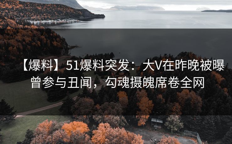 【爆料】51爆料突发:大V在昨晚被曝曾参与丑闻,勾魂摄魄席卷全网 【爆料】51爆料突发:大V在昨晚被曝曾参与丑闻,勾魂摄魄席卷全网