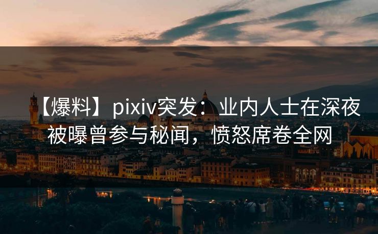 【爆料】pixiv突发:业内人士在深夜被曝曾参与秘闻,愤怒席卷全网 【爆料】pixiv突发:业内人士在深夜被曝曾参与秘闻,愤怒席卷全网