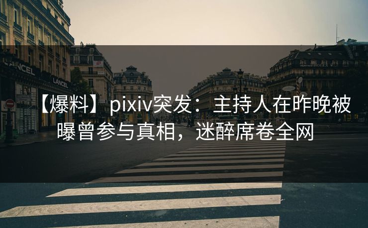 【爆料】pixiv突发：主持人在昨晚被曝曾参与真相，迷醉席卷全网