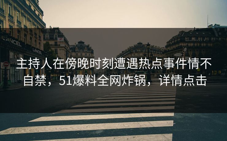 主持人在傍晚时刻遭遇热点事件情不自禁，51爆料全网炸锅，详情点击