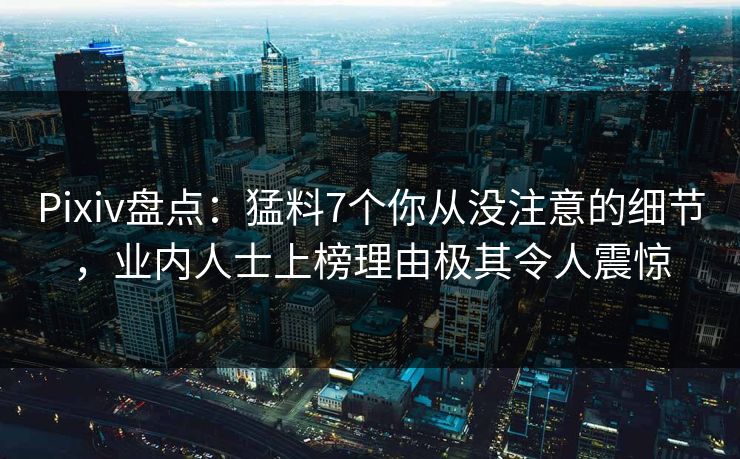 Pixiv盘点：猛料7个你从没注意的细节，业内人士上榜理由极其令人震惊