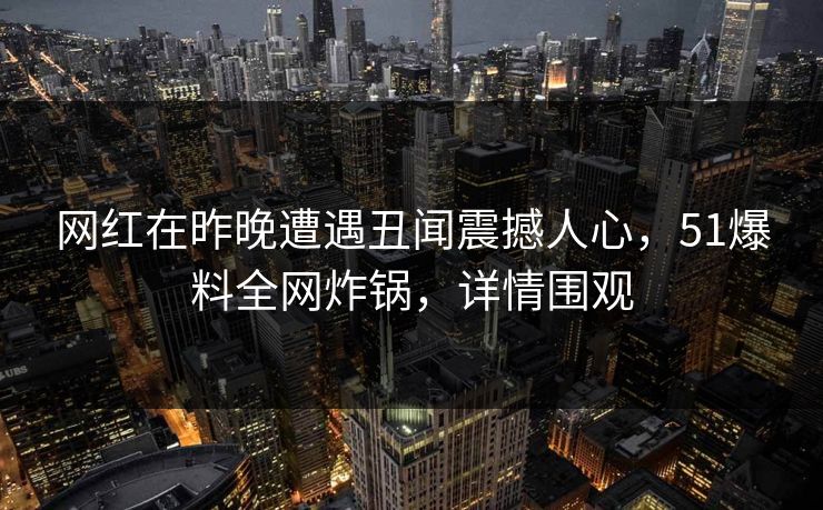 网红在昨晚遭遇丑闻震撼人心,51爆料全网炸锅,详情围观 网红在昨晚遭遇丑闻震撼人心,51爆料全网炸锅,详情围观