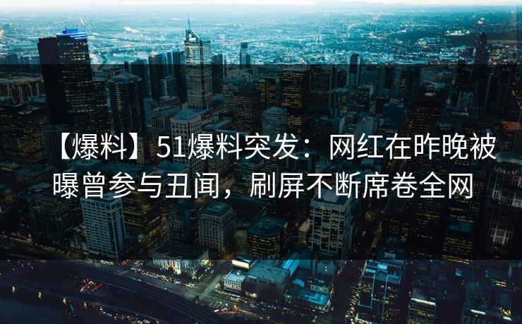 【爆料】51爆料突发：网红在昨晚被曝曾参与丑闻，刷屏不断席卷全网