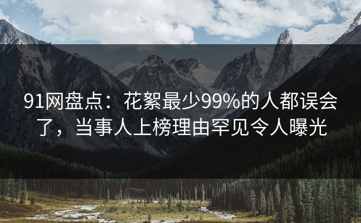 91网盘点:花絮最少99%的人都误会了,当事人上榜理由罕见令人曝光 91网盘点:花絮最少99%的人都误会了,当事人上榜理由罕见令人曝光