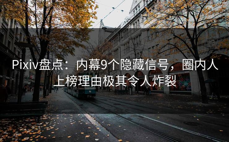 Pixiv盘点：内幕9个隐藏信号，圈内人上榜理由极其令人炸裂