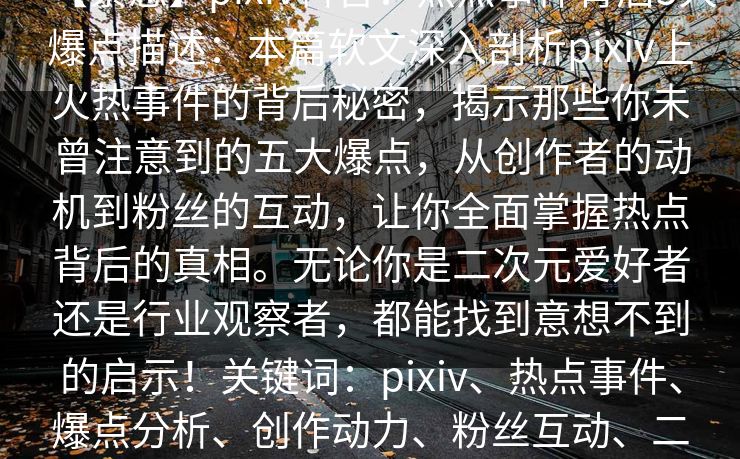 【紧急】pixiv科普:热点事件背后5大爆点描述:本篇软文深入剖析pixiv上火热事件的背后秘密,揭示那些你未曾注意到的五大爆点,从创作者的动机到粉丝的互动,让你全面掌握热点背后的真相。无论你是二次元爱好者还是行业观察者,都能找到意想不到的启示!关键词:pixiv、热点事件、爆点分析、创作动力、粉丝互动、二次元、文化现象 【紧急】pixiv科普:热点事件背后5大爆点描述:本篇软文深入剖析pixiv上火热事件的背后秘密,揭示那些你未曾注意到的五大爆点,从创作者的动机到粉丝的互动,让你全面掌握热点背后的真相。无论你是二次元爱好者还是行业观察者,都能找到意想不到的启示!关键词:pixiv、热点事件、爆点分析、创作动力、粉丝互动、二次元、文化现象