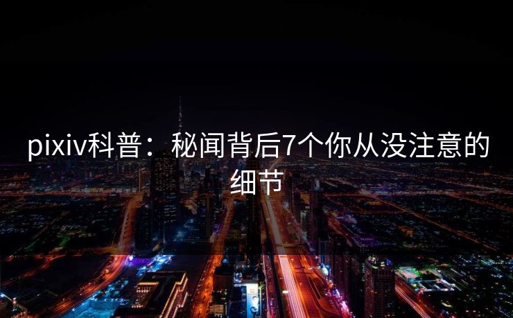 pixiv科普：秘闻背后7个你从没注意的细节