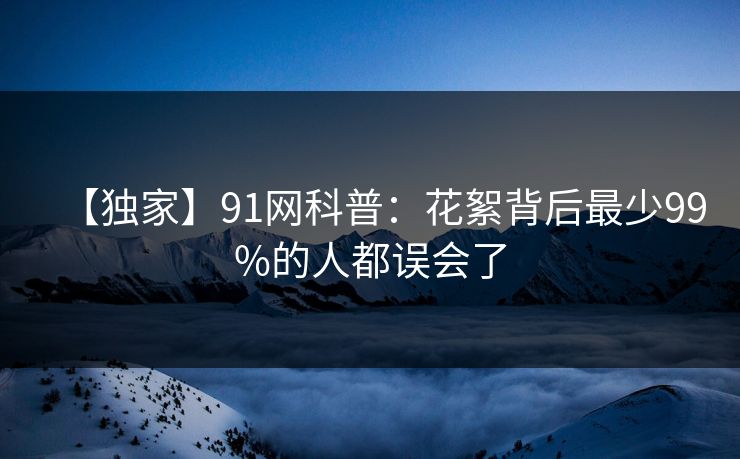 【独家】91网科普：花絮背后最少99%的人都误会了
