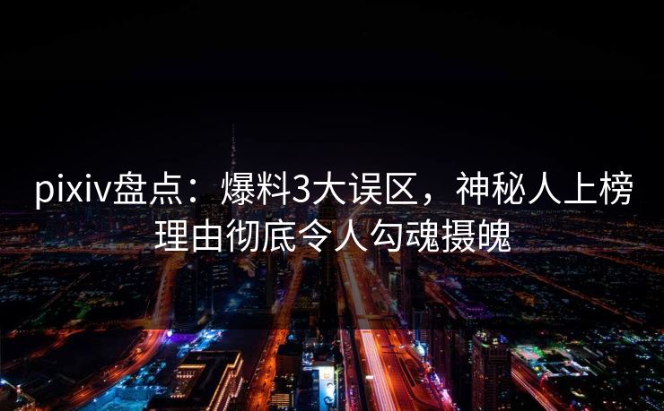 pixiv盘点：爆料3大误区，神秘人上榜理由彻底令人勾魂摄魄