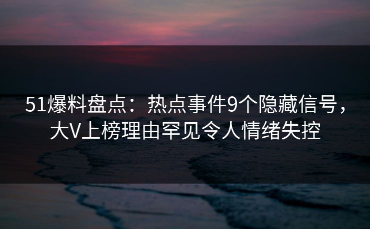 51爆料盘点:热点事件9个隐藏信号,大V上榜理由罕见令人情绪失控 51爆料盘点:热点事件9个隐藏信号,大V上榜理由罕见令人情绪失控
